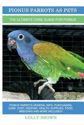 Pionus Parrots as Pets: Pionus Parrots General Info, Purchasing, Care, Cost, Keeping, Health, Supplies, Food, Breeding and More Included! The by Brown, Lolly