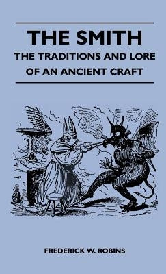 The Smith - The Traditions And Lore Of An Ancient Craft by Robins, Frederick W.