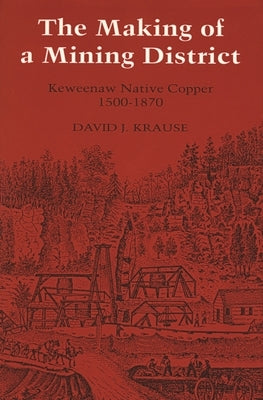 The Making of a Mining District: Keweenaw Native Copper 1500-1870 Paperback Great Lakes Books Series