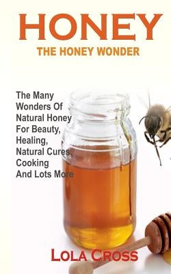 Honey!the Honey Wonder: The Many Wonders Of Natural Honey For Beauty, Healing, Natural Cures, Cooking And Lots More by Cross, Lola