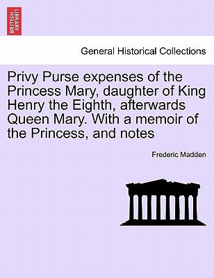 Privy Purse expenses of the Princess Mary, daughter of King Henry the Eighth, afterwards Queen Mary. With a memoir of the Princess, and notes Paperback British Library, Historical Print Editions