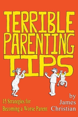 Terrible Parenting Tips: 15 Strategies for Becoming a Worse Parent by Christian, James