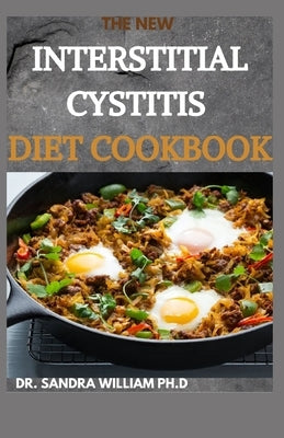 The New Interstitial Cystitis Diet Cookbook: Over 80+ Easy And Delicious Recipes For Healing Painful Symptoms, Resolving Bladder and Pelvic Floor Dysf by William Ph. D., Dr Sandra