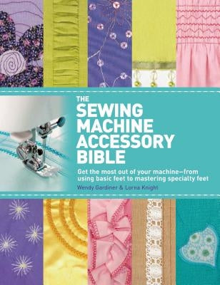 The Sewing Machine Accessory Bible: Get the Most Out of Your Machine---From Using Basic Feet to Mastering Specialty Feet by Gardiner, Wendy