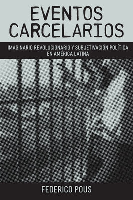 Eventos carcelarios: Subjetivación política e imaginario revolucionario en América Latina by Pous, Federico