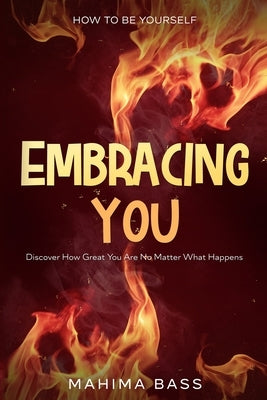 How To Be Yourself: Embracing You - Discover How Great You Are No Matter What Happens by Bass, Mahima