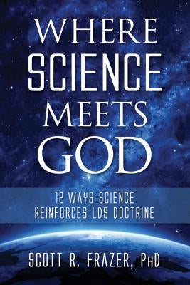 Where Science Meets God: 12 Ways Science Reinforces Lds Doctrine by Frazer, Scott
