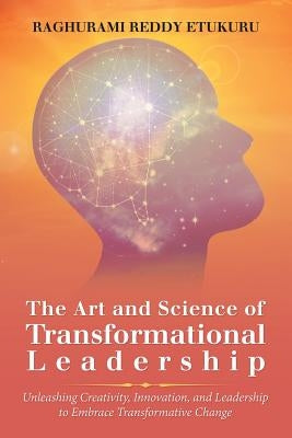 The Art and Science of Transformational Leadership: Unleashing Creativity, Innovation, and Leadership to Embrace Transformative Change by Etukuru, Raghurami Reddy