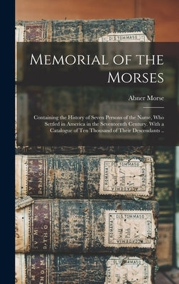 Memorial of the Morses; Containing the History of Seven Persons of the Name, Who Settled in America in the Seventeenth Century. With a Catalogue of Te by Morse, Abner 1793-1865