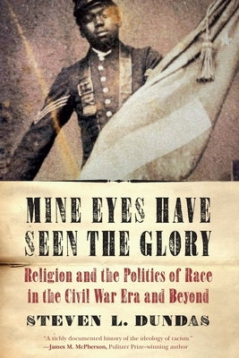 Mine Eyes Have Seen the Glory: Religion and the Politics of Race in the Civil War Era and Beyond by Dundas, Steven L.