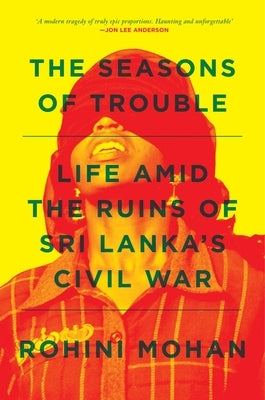 The Seasons of Trouble: Life Amid the Ruins of Sri Lanka's Civil War by Mohan, Rohini