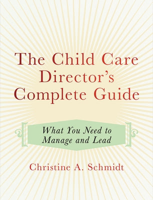 The Child Care Director's Complete Guide: What You Need to Manage and Lead by Schmidt, Christine A.