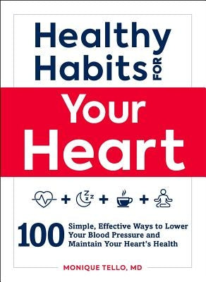 Healthy Habits for Your Heart: 100 Simple, Effective Ways to Lower Your Blood Pressure and Maintain Your Heart's Health by Tello, Monique