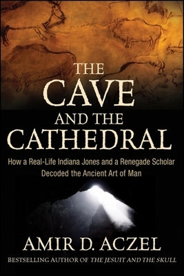 The Cave and the Cathedral: How a Real-Life Indiana Jones and a Renegade Scholar Decoded the Ancient Art of Man by Aczel, Amir D.