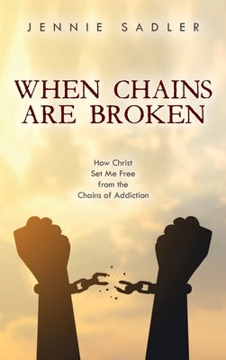 When Chains Are Broken: How Christ Set Me Free from the Chains of Addiction by Sadler, Jennie