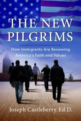 The New Pilgrims: How Immigrants Are Renewing America's Faith and Values by Castleberry, Joseph