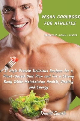 VEGAN COOKBOOK FOR ATHLETES Breakfast - Lunch - Dinner: 51 High-Protein Delicious Recipes for a Plant-Based Diet Plan and For a Strong Body While Main Paperback Daniel Smith