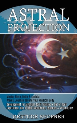Astral Projection: Development for Mystical Spirit Walking & Out of Body Experience, Day & Night Meditation, Hypnosis & Affirmations (Mas by Shofner, Gertude