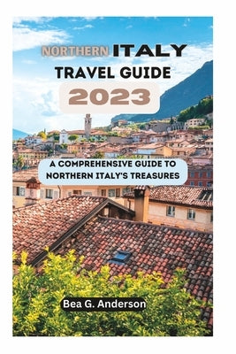 NORTHERN iTALY TRAVEL GUIDE 2023: A Comprehensive Guide to Northern Italy's Treasures Paperback Independently Published