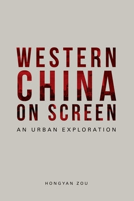 Western China on Screen: An Urban Exploration by Zou, Hongyan