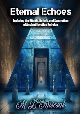 Eternal Echoes: Exploring the Rituals, Beliefs, and Syncretism of Ancient Egyptian Religion by Ruscsak, M. L.