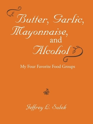 Butter, Garlic, Mayonnaise, and Alcohol by Sulek, Jeffrey L.