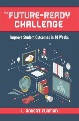 The Future-Ready Challenge: Improve Student Outcomes in 18 Weeks by Furman, Robert L.