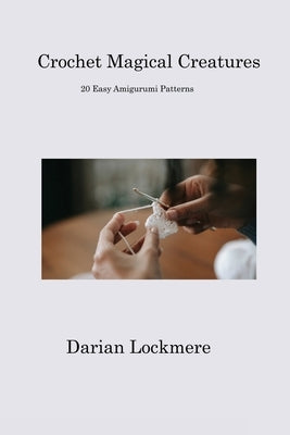 Crochet Magical Creatures: 20 Easy Amigurumi Patterns Paperback Darian Lockmere