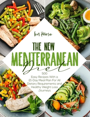 The New Mediterranean Diet Cookbook: 500+ Easy Recipes with a 21-Day Meal Plan for All Dietary Requirements Life and Healthy Weight Loss Journeys by Peterson, Inés