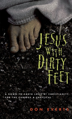 Jesus with Dirty Feet: A Down-To-Earth Look at Christianity for the Curious Skeptical by Everts, Don