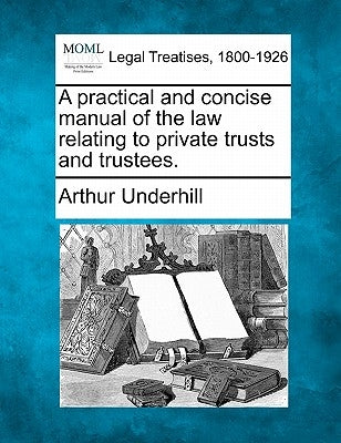 A practical and concise manual of the law relating to private trusts and trustees. by Underhill, Arthur
