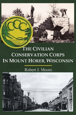 The Civilian Conservation Corps in Mount Horeb, Wisconsin by Moore, Robert J.