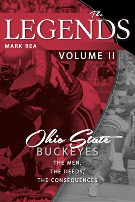 The Legends Volume II: Ohio State Buckeyes; The Men, the Deeds, the Consequences by Rea, Mark