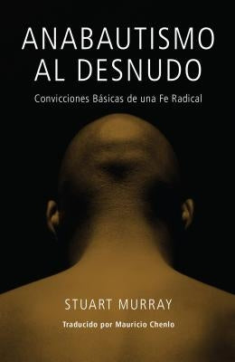 Anabautismo al Desnudo: Convicciones Basicas de una Fe Radical = Naked Anabaptist = Naked Anabaptist by Murray, Stuart