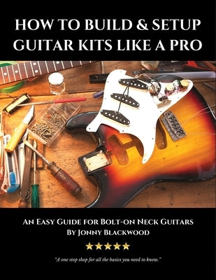 How to Build & Setup Guitar Kits like a Pro: An Easy Guide for Bolt-on Neck Guitars by Blackwood, Jonny