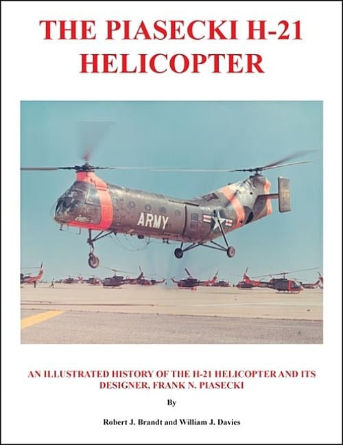 The Piasecki H-21 Helicopter: An Illustrated History of the H-21 Helicopter and Its Designer, Frank N. Piasecki by Brandt, Robert J.