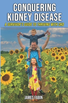 Conquering Kidney Disease: A Survivor's Guide to Thriving with CKD by Fabin, James