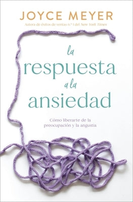 La Respuesta a la Ansiedad: Cómo Liberarte de la Preocupación Y La Angustia by Meyer, Joyce