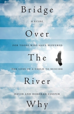 Bridge Over The River Why: A Guide for Those Who Have Suffered the Loss of a Child to Suicide by Cooper, David