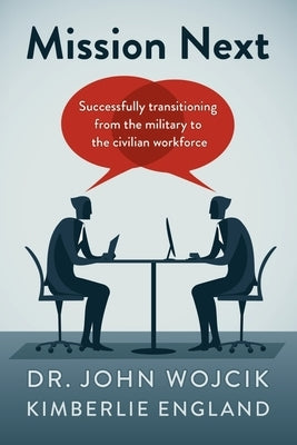 Mission Next: Successfully Transitioning from the Military to the Civilian Workforce by Wojcik, John