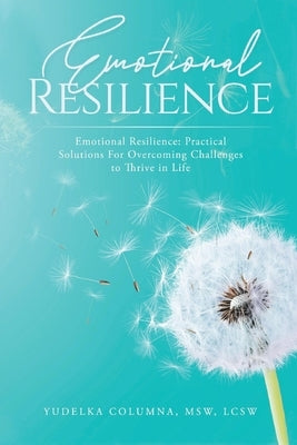 Emotional Resilience: Practical Solutions for Overcoming Challenges to Thrive in Life by Msw, Yudelka Columna