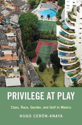 Privilege at Play: Class, Race, Gender, and Golf in Mexico by Cerón-Anaya, Hugo