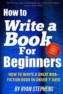 How To Write A Book For Beginners: How to Write a Great Non-Fiction Book In Under 7 Days by Stephens, Ryan