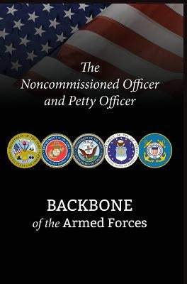 The Noncommissioned Officer and Petty Officer: Backbone of the Armed Forces by Battaglia, Bryan B.