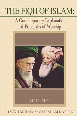 The Fiqh of Islam: A Contemporary Explanation of Principles of Worship, Volume 2 by Kabbani, Shaykh Muhammad Hisham