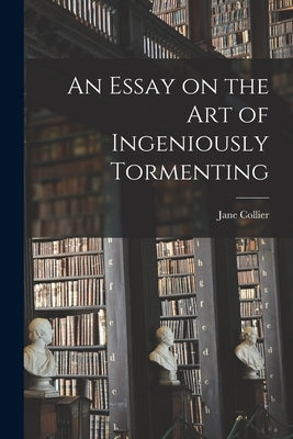 An Essay on the Art of Ingeniously Tormenting by Collier, Jane