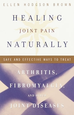 Healing Joint Pain Naturally: Safe and Effective Ways to Treat Arthritis, Fibromyalgia, and Other Joint Diseases by Brown, Ellen Hodgson
