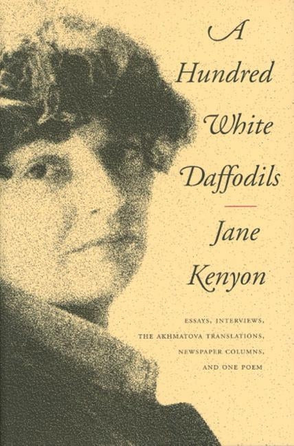 A Hundred White Daffodils: Essays, Interviews, the Akhmatova Translations, Newspaper Columns, and One Poem by Kenyon, Jane
