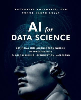 AI for Data Science: Artificial Intelligence Frameworks and Functionality for Deep Learning, Optimization, and Beyond by Voulgaris, Zacharias