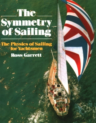 The Symmetry of Sailing: The Physics of Sailing for Yachtsman by Garrett, Ross